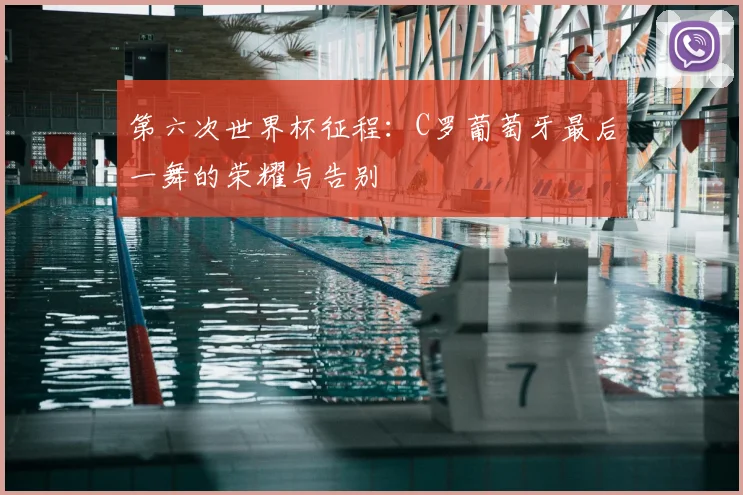 第六次世界杯征程：C罗葡萄牙最后一舞的荣耀与告别
