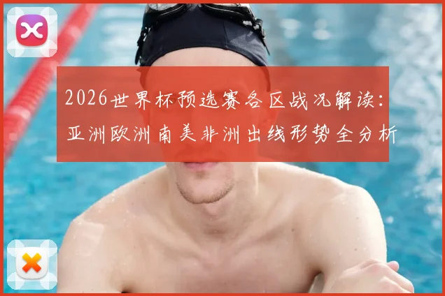 2026世界杯预选赛各区战况解读：亚洲欧洲南美非洲出线形势全分析