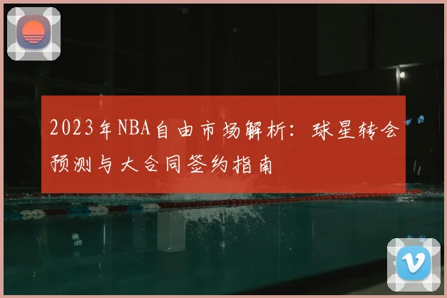2023年NBA自由市场解析：球星转会预测与大合同签约指南