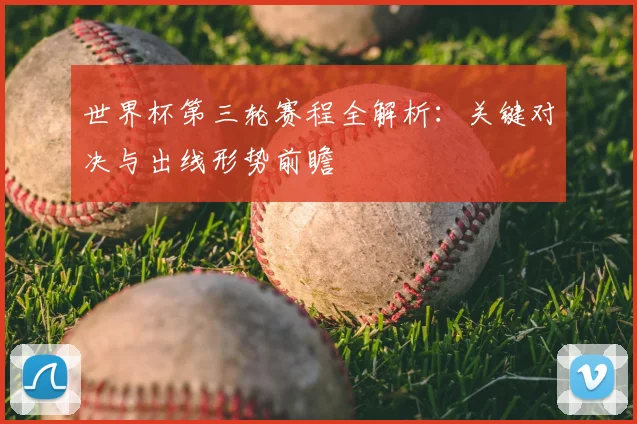 世界杯第三轮赛程全解析：关键对决与出线形势前瞻