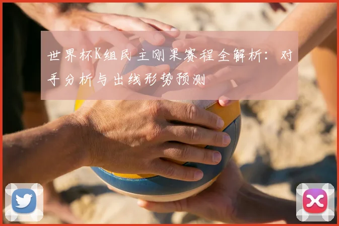 世界杯K组民主刚果赛程全解析:对手分析与出线形势预测