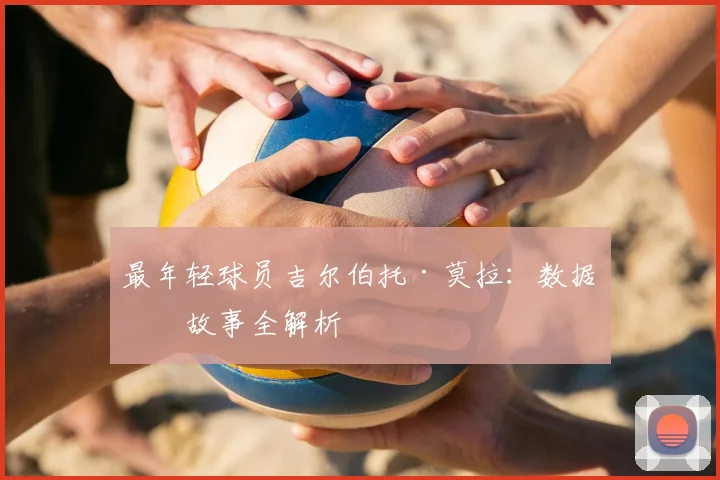 最年轻球员吉尔伯托·莫拉:数据与故事全解析