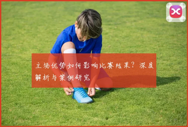 主场优势如何影响比赛结果？深度解析与案例研究