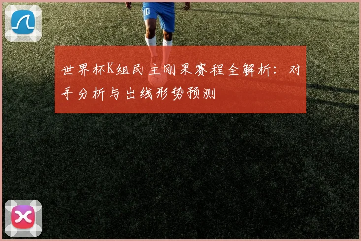 世界杯K组民主刚果赛程全解析：对手分析与出线形势预测