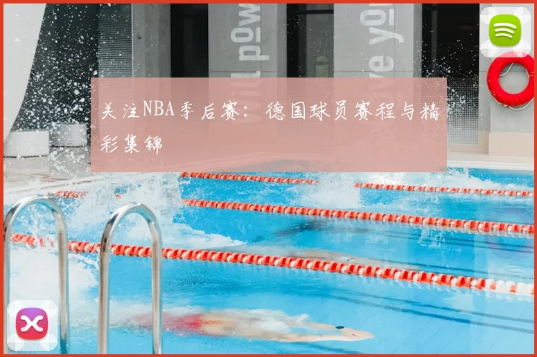 关注NBA季后赛：德国球员赛程与精彩集锦