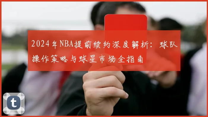 2024年NBA提前续约深度解析：球队操作策略与球星市场全指南