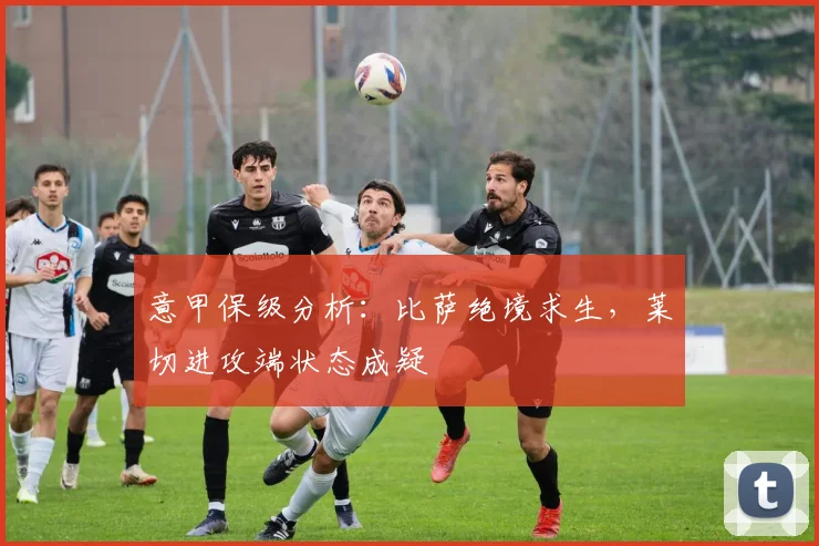 意甲保级分析：比萨绝境求生，莱切进攻端状态成疑