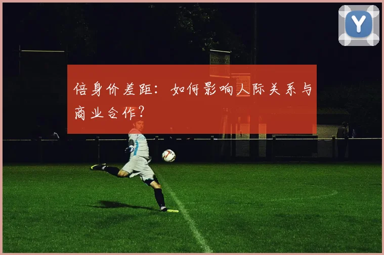 倍身价差距：如何影响人际关系与商业合作？