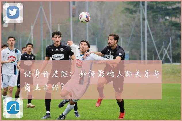 倍身价差距：如何影响人际关系与商业合作？