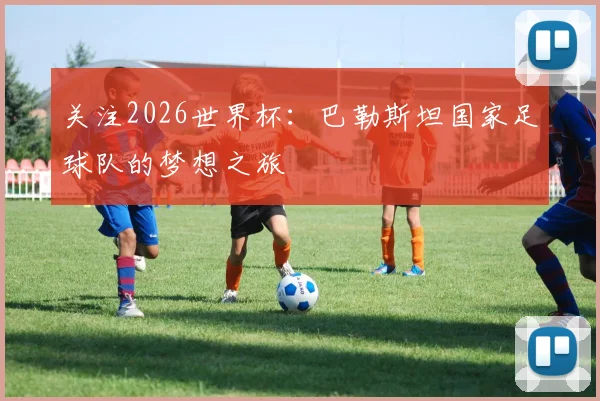 关注2026世界杯：巴勒斯坦国家足球队的梦想之旅