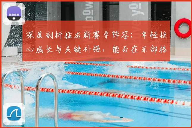 深度剖析猛龙新赛季阵容：年轻核心成长与关键补强，能否在东部格局中冲击冠军？