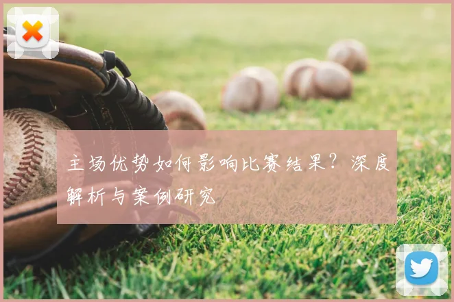 主场优势如何影响比赛结果？深度解析与案例研究