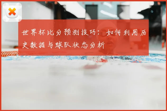 世界杯比分预测技巧：如何利用历史数据与球队状态分析