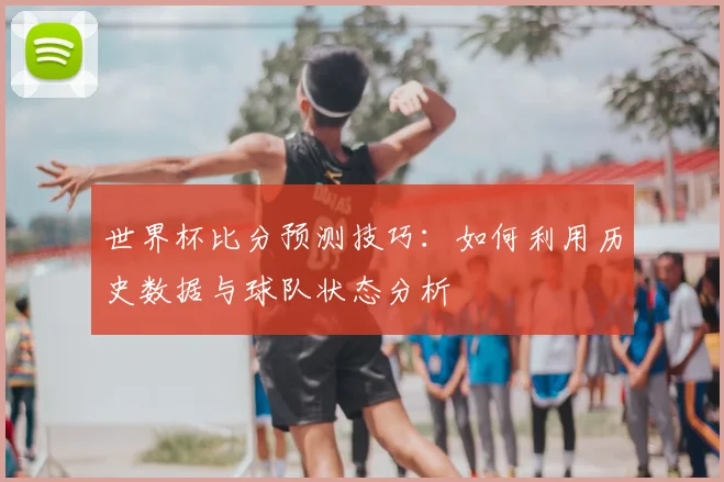 世界杯比分预测技巧：如何利用历史数据与球队状态分析
