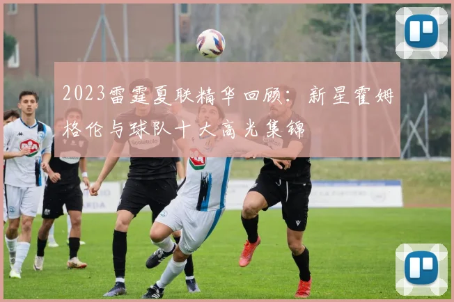 2023雷霆夏联精华回顾：新星霍姆格伦与球队十大高光集锦
