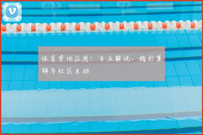 体育资讯应用：专业解说、精彩集锦与社区互动