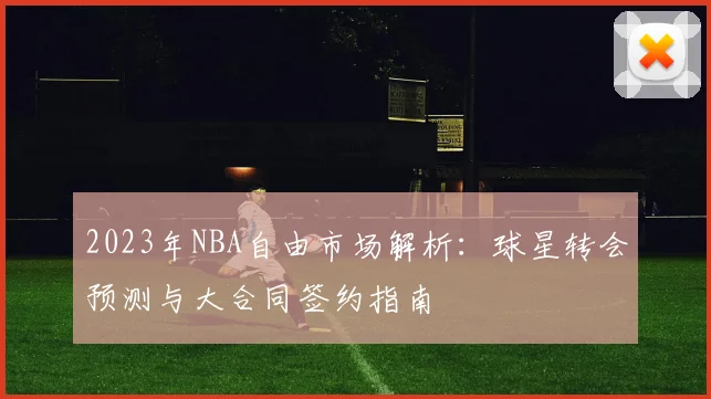 2023年NBA自由市场解析：球星转会预测与大合同签约指南