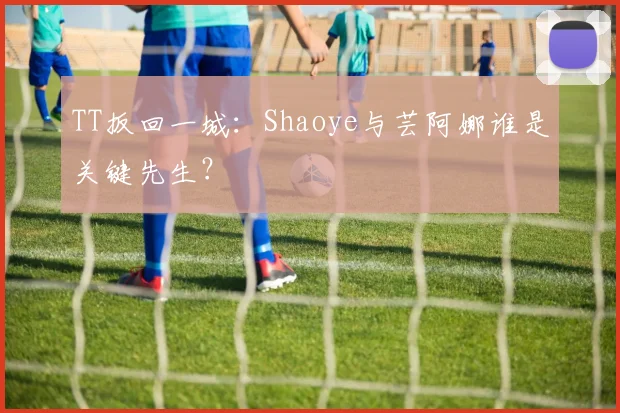 TT扳回一城:Shaoye与芸阿娜谁是关键先生?