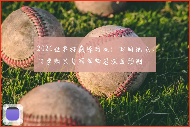 2026世界杯巅峰对决：时间地点、门票购买与冠军阵容深度预测