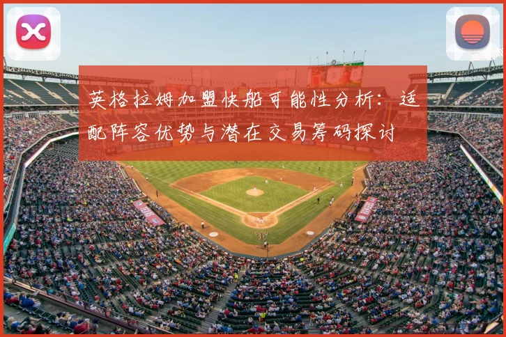 英格拉姆加盟快船可能性分析：适配阵容优势与潜在交易筹码探讨