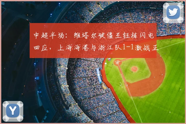 中超半场：维塔尔破僵王钰栋闪电回应，上海海港与浙江队1-1激战正酣