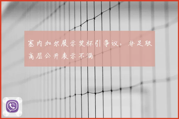 塞内加尔展示奖杯引争议，非足联高层公开表示不满
