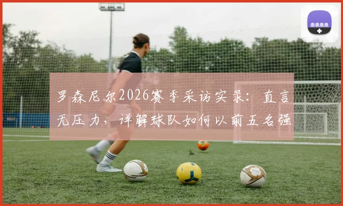 罗森尼尔2026赛季采访实录：直言无压力，详解球队如何以前五名强势收官的目标与策略