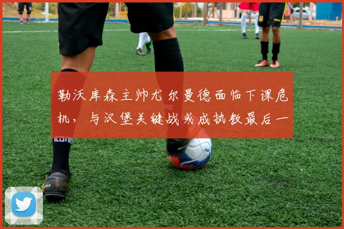 勒沃库森主帅尤尔曼德面临下课危机，与汉堡关键战或成执教最后一役