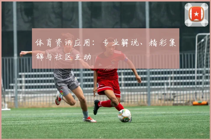 体育资讯应用:专业解说、精彩集锦与社区互动